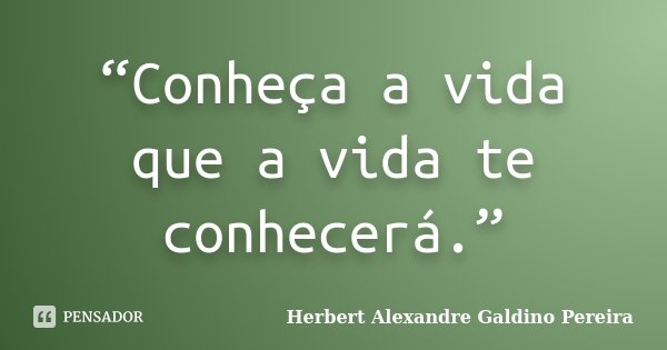 “Conheça a vida que a vida te conhecerá.”... Frase de Herbert Alexandre Galdino Pereira.