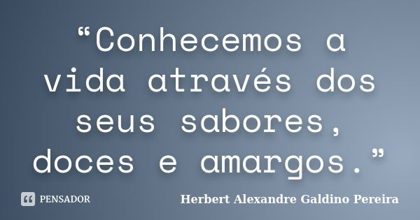 “Conhecemos a vida através dos seus sabores, doces e amargos.”... Frase de Herbert Alexandre Galdino Pereira.