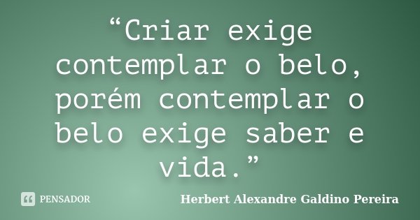 “Criar exige contemplar o belo, porém contemplar o belo exige saber e vida.”... Frase de Herbert Alexandre Galdino Pereira.