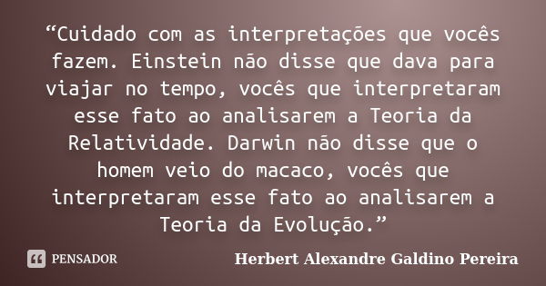 “Cuidado com as interpretações que vocês fazem. Einstein não disse que dava para viajar no tempo, vocês que interpretaram esse fato ao analisarem a Teoria da Re... Frase de Herbert Alexandre Galdino Pereira.