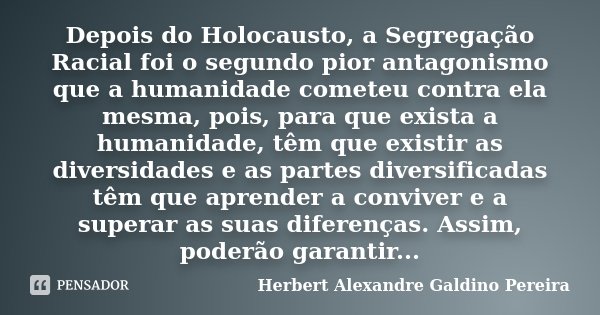 Depois do Holocausto, a Segregação Racial foi o segundo pior antagonismo que a humanidade cometeu contra ela mesma, pois, para que exista a humanidade, têm que ... Frase de Herbert Alexandre Galdino Pereira.