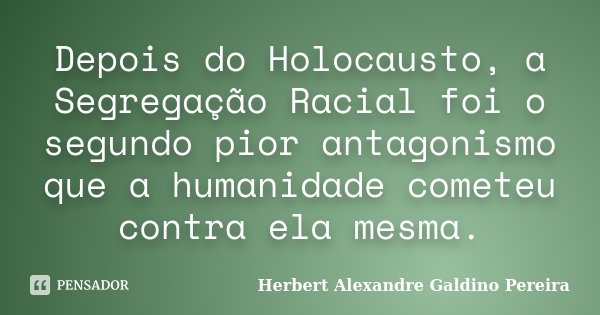 Depois do Holocausto, a Segregação Racial foi o segundo pior antagonismo que a humanidade cometeu contra ela mesma.... Frase de Herbert Alexandre Galdino Pereira.