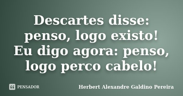 Descartes disse: penso, logo existo! Eu digo agora: penso, logo perco cabelo!... Frase de Herbert Alexandre Galdino Pereira.