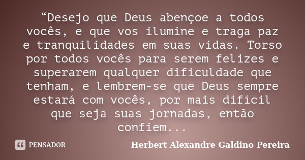 “Desejo que Deus abençoe a todos vocês, e que vos ilumine e traga paz e tranquilidades em suas vidas. Torso por todos vocês para serem felizes e superarem qualq... Frase de Herbert Alexandre Galdino Pereira.