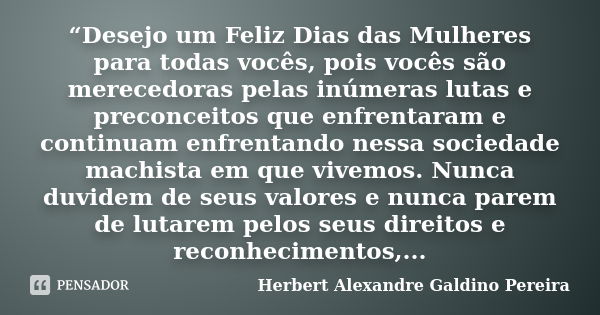 “Desejo um Feliz Dias das Mulheres para todas vocês, pois vocês são merecedoras pelas inúmeras lutas e preconceitos que enfrentaram e continuam enfrentando ness... Frase de Herbert Alexandre Galdino Pereira.