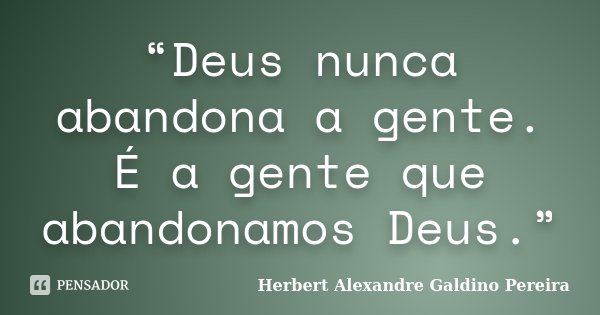 “Deus nunca abandona a gente. É a gente que abandonamos Deus.”... Frase de Herbert Alexandre Galdino Pereira.