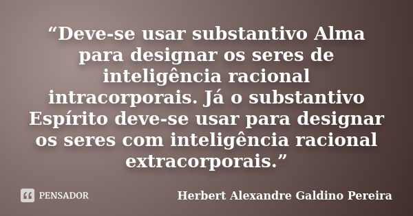 “Deve-se usar substantivo Alma para designar os seres de inteligência racional intracorporais. Já o substantivo Espírito deve-se usar para designar os seres com... Frase de Herbert Alexandre Galdino Pereira.