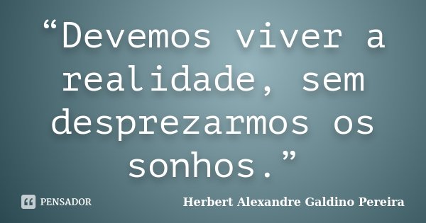 “Devemos viver a realidade, sem desprezarmos os sonhos.”... Frase de Herbert Alexandre Galdino Pereira.