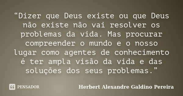 “Dizer que Deus existe ou que Deus não existe não vai resolver os problemas da vida. Mas procurar compreender o mundo e o nosso lugar como agentes de conhecimen... Frase de Herbert Alexandre Galdino Pereira.