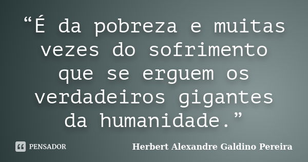 “É da pobreza e muitas vezes do sofrimento que se erguem os verdadeiros gigantes da humanidade.”... Frase de Herbert Alexandre Galdino Pereira.