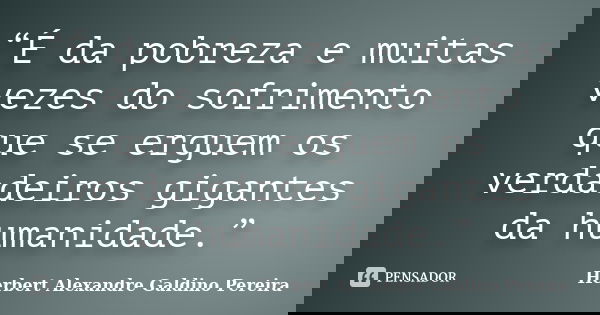 “É da pobreza e muitas vezes do sofrimento que se erguem os verdadeiros gigantes da humanidade.”... Frase de Herbert Alexandre Galdino Pereira.