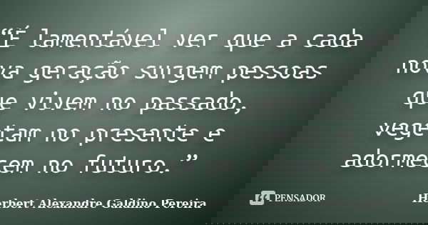 “É lamentável ver que a cada nova geração surgem pessoas que vivem no passado, vegetam no presente e adormecem no futuro.”... Frase de Herbert Alexandre Galdino Pereira.