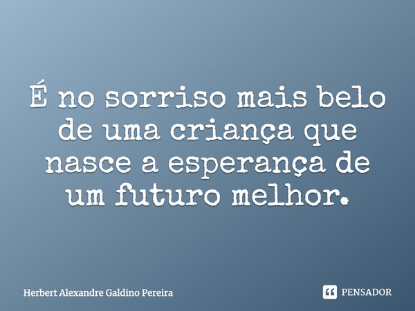 É no sorriso mais belo de uma criança que nasce a esperança de um futuro melhor.... Frase de Herbert Alexandre Galdino Pereira.