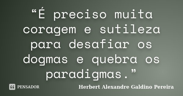 “É preciso muita coragem e sutileza para desafiar os dogmas e quebra os paradigmas.”... Frase de Herbert Alexandre Galdino Pereira.