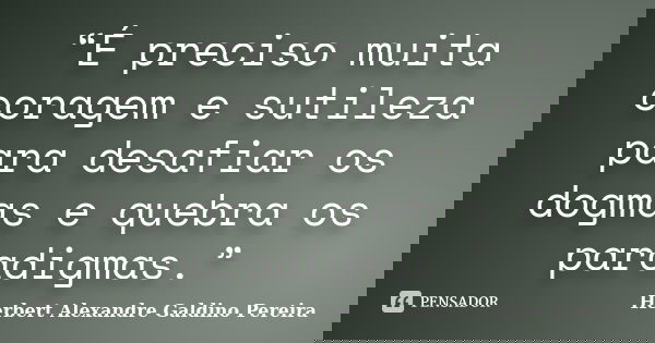 “É preciso muita coragem e sutileza para desafiar os dogmas e quebra os paradigmas.”... Frase de Herbert Alexandre Galdino Pereira.