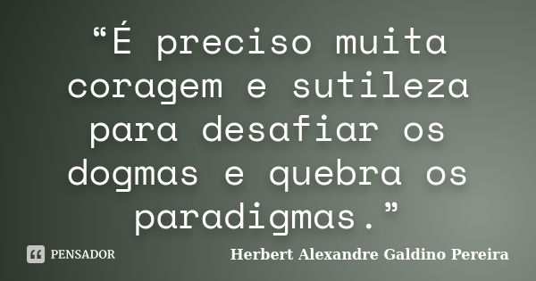 “É preciso muita coragem e sutileza para desafiar os dogmas e quebra os paradigmas.”... Frase de Herbert Alexandre Galdino Pereira.