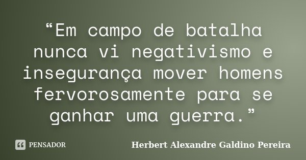 “Em campo de batalha nunca vi negativismo e insegurança mover homens fervorosamente para se ganhar uma guerra.”... Frase de Herbert Alexandre Galdino Pereira.