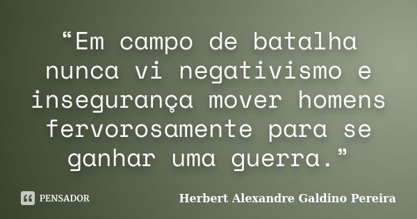 “Em campo de batalha nunca vi negativismo e insegurança mover homens fervorosamente para se ganhar uma guerra.”... Frase de Herbert Alexandre Galdino Pereira.