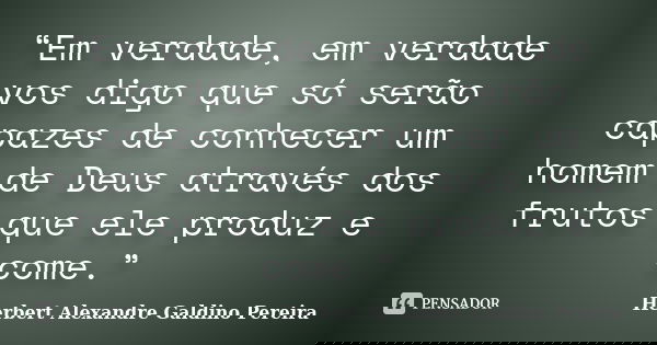 “Em verdade, em verdade vos digo que só serão capazes de conhecer um homem de Deus através dos frutos que ele produz e come.”... Frase de Herbert Alexandre Galdino Pereira.