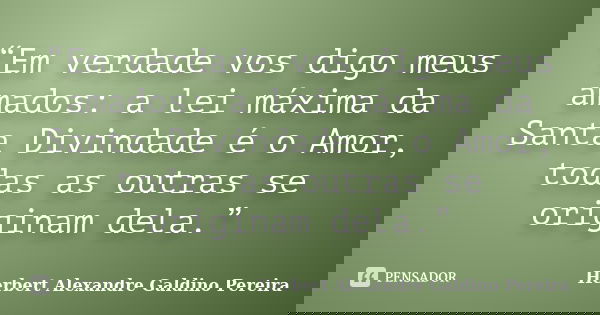 “Em verdade vos digo meus amados: a lei máxima da Santa Divindade é o Amor, todas as outras se originam dela.”... Frase de Herbert Alexandre Galdino Pereira.