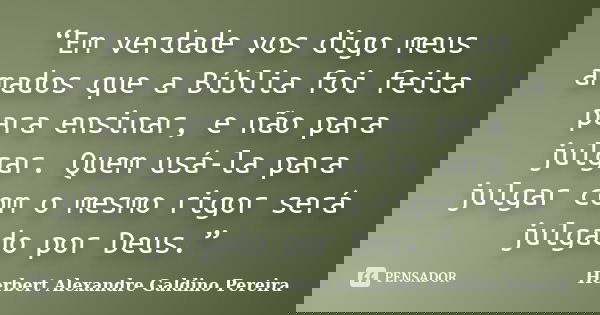 “Em verdade vos digo meus amados que a Bíblia foi feita para ensinar, e não para julgar. Quem usá-la para julgar com o mesmo rigor será julgado por Deus.”... Frase de Herbert Alexandre Galdino Pereira.
