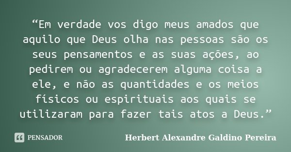 “Em verdade vos digo meus amados que aquilo que Deus olha nas pessoas são os seus pensamentos e as suas ações, ao pedirem ou agradecerem alguma coisa a ele, e n... Frase de Herbert Alexandre Galdino Pereira.