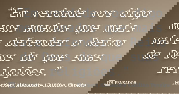 “Em verdade vos digo meus amados que mais vale defender o Reino de Deus do que suas religiões.”... Frase de Herbert Alexandre Galdino Pereira.