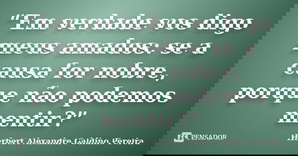 “Em verdade vos digo meus amados: se a causa for nobre, porque não podemos mentir?”... Frase de Herbert Alexandre Galdino Pereira.
