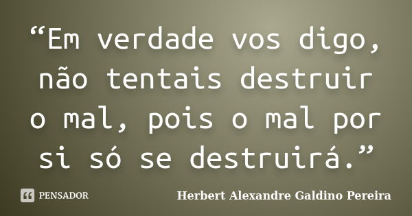 “Em verdade vos digo, não tentais destruir o mal, pois o mal por si só se destruirá.”... Frase de Herbert Alexandre Galdino Pereira.