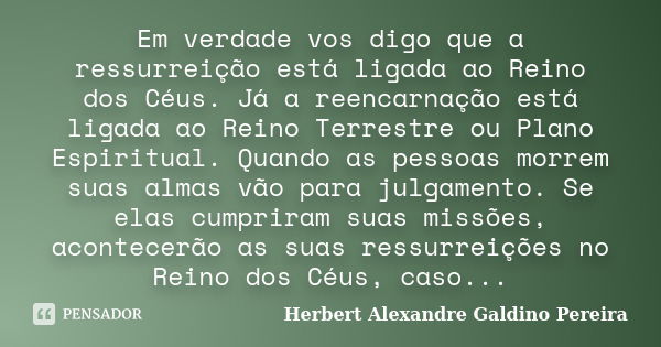 Em verdade vos digo que a ressurreição está ligada ao Reino dos Céus. Já a reencarnação está ligada ao Reino Terrestre ou Plano Espiritual. Quando as pessoas mo... Frase de Herbert Alexandre Galdino Pereira.