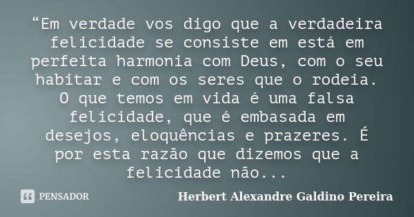 “Em verdade vos digo que a verdadeira felicidade se consiste em está em perfeita harmonia com Deus, com o seu habitar e com os seres que o rodeia. O que temos e... Frase de Herbert Alexandre Galdino Pereira.