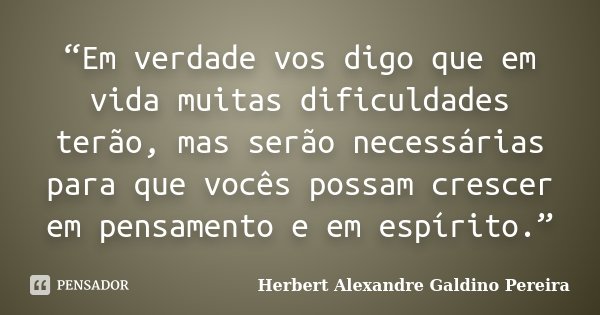“Em verdade vos digo que em vida muitas dificuldades terão, mas serão necessárias para que vocês possam crescer em pensamento e em espírito.”... Frase de Herbert Alexandre Galdino Pereira.