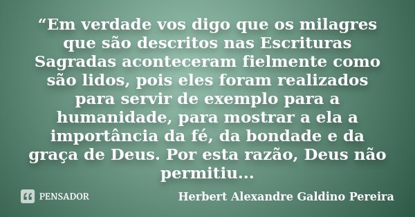 “Em verdade vos digo que os milagres que são descritos nas Escrituras Sagradas aconteceram fielmente como são lidos, pois eles foram realizados para servir de e... Frase de Herbert Alexandre Galdino Pereira.