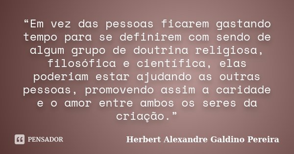 “Em vez das pessoas ficarem gastando tempo para se definirem com sendo de algum grupo de doutrina religiosa, filosófica e científica, elas poderiam estar ajudan... Frase de Herbert Alexandre Galdino Pereira.