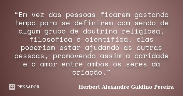 “Em vez das pessoas ficarem gastando tempo para se definirem com sendo de algum grupo de doutrina religiosa, filosófica e científica, elas poderiam estar ajudan... Frase de Herbert Alexandre Galdino Pereira.