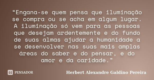 “Engana-se quem pensa que iluminação se compra ou se acha em algum lugar. A iluminação só vem para as pessoas que desejam ardentemente e do fundo de suas almas ... Frase de Herbert Alexandre Galdino Pereira.