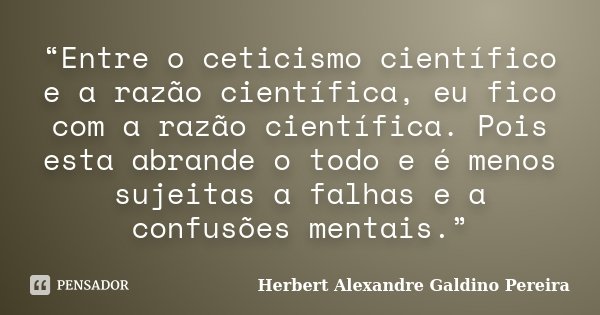 “Entre o ceticismo científico e a razão científica, eu fico com a razão científica. Pois esta abrande o todo e é menos sujeitas a falhas e a confusões mentais.”... Frase de Herbert Alexandre Galdino Pereira.