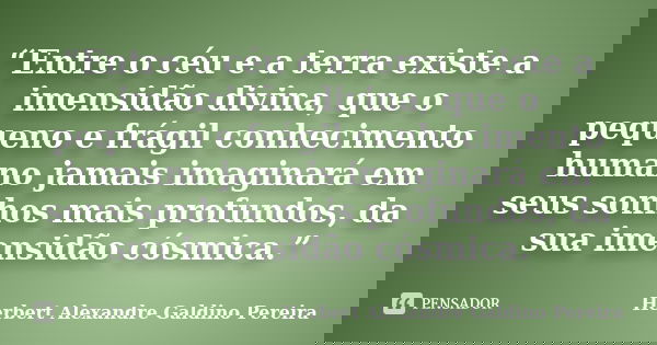 “Entre o céu e a terra existe a imensidão divina, que o pequeno e frágil conhecimento humano jamais imaginará em seus sonhos mais profundos, da sua imensidão có... Frase de Herbert Alexandre Galdino Pereira.
