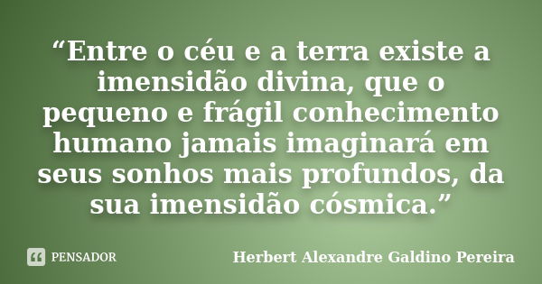 “Entre o céu e a terra existe a imensidão divina, que o pequeno e frágil conhecimento humano jamais imaginará em seus sonhos mais profundos, da sua imensidão có... Frase de Herbert Alexandre Galdino Pereira.