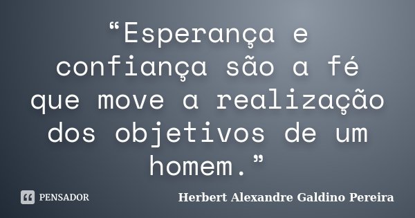 “Esperança e confiança são a fé que move a realização dos objetivos de um homem.”... Frase de Herbert Alexandre Galdino Pereira.