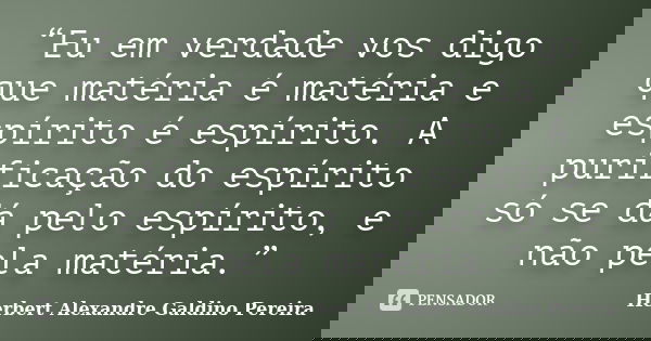 “Eu em verdade vos digo que matéria é matéria e espírito é espírito. A purificação do espírito só se dá pelo espírito, e não pela matéria.”... Frase de Herbert Alexandre Galdino Pereira.