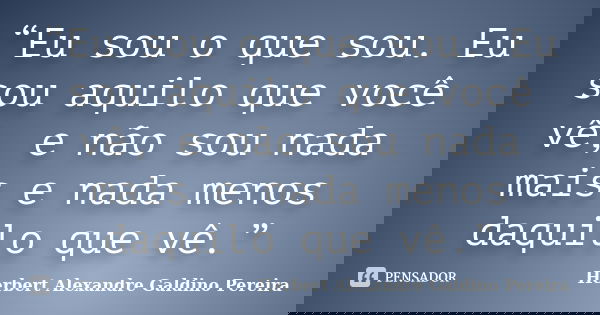 “Eu sou o que sou. Eu sou aquilo que você vê, e não sou nada mais e nada menos daquilo que vê.”... Frase de Herbert Alexandre Galdino Pereira.