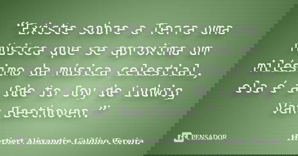 “Existe sobre a Terra uma música que se aproxima um milésimo da música celestial, ela é a Ode to Joy de Ludwig Van Beethoven.”... Frase de Herbert Alexandre Galdino Pereira.