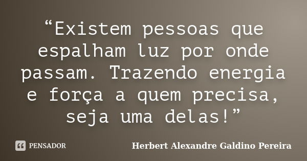 “Existem pessoas que espalham luz por onde passam. Trazendo energia e força a quem precisa, seja uma delas!”... Frase de Herbert Alexandre Galdino Pereira.