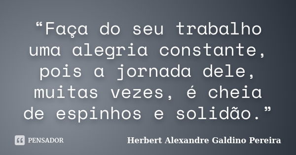 “Faça do seu trabalho uma alegria constante, pois a jornada dele, muitas vezes, é cheia de espinhos e solidão.”... Frase de Herbert Alexandre Galdino Pereira.