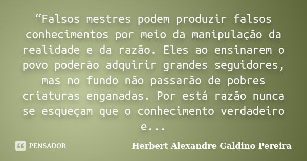 “Falsos mestres podem produzir falsos conhecimentos por meio da manipulação da realidade e da razão. Eles ao ensinarem o povo poderão adquirir grandes seguidore... Frase de Herbert Alexandre Galdino Pereira.