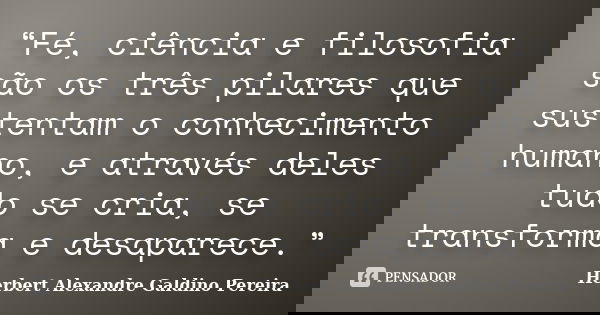“Fé, ciência e filosofia são os três pilares que sustentam o conhecimento humano, e através deles tudo se cria, se transforma e desaparece.”... Frase de Herbert Alexandre Galdino Pereira.