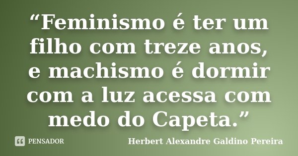 “Feminismo é ter um filho com treze anos, e machismo é dormir com a luz acessa com medo do Capeta.”... Frase de Herbert Alexandre Galdino Pereira.