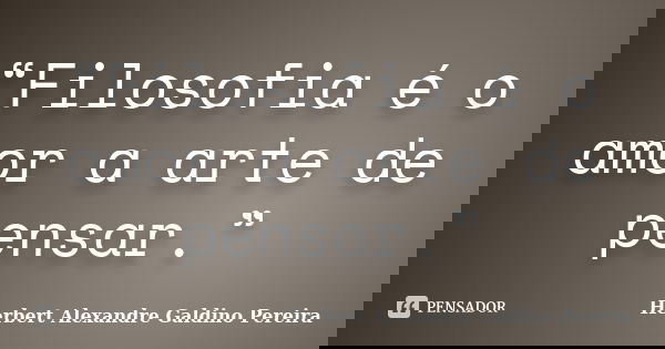 “Filosofia é o amor a arte de pensar.”... Frase de Herbert Alexandre Galdino Pereira.