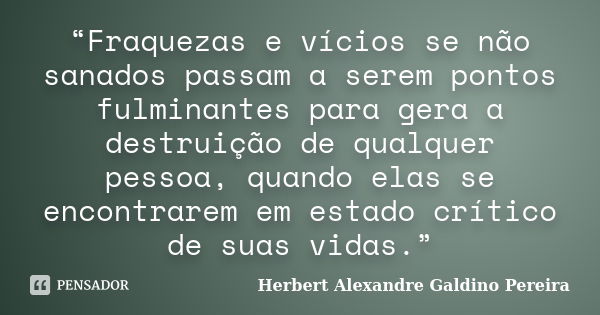 “Fraquezas e vícios se não sanados passam a serem pontos fulminantes para gera a destruição de qualquer pessoa, quando elas se encontrarem em estado crítico de ... Frase de Herbert Alexandre Galdino Pereira.